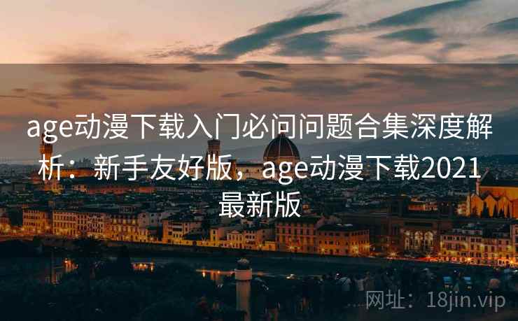 age动漫下载入门必问问题合集深度解析：新手友好版，age动漫下载2021最新版  第2张