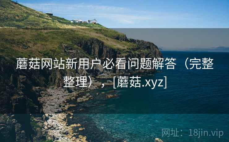 蘑菇网站新用户必看问题解答（完整整理），[蘑菇.xyz]  第2张