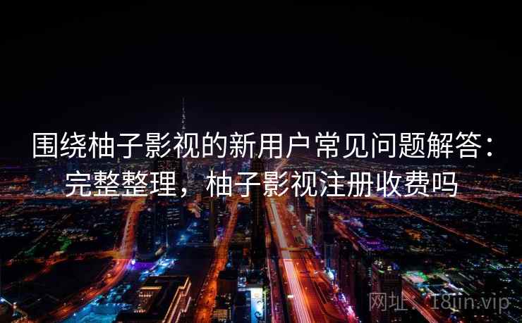 围绕柚子影视的新用户常见问题解答：完整整理，柚子影视注册收费吗  第2张