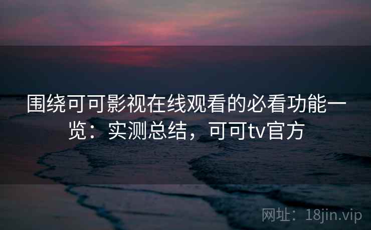 围绕可可影视在线观看的必看功能一览：实测总结，可可tv官方
