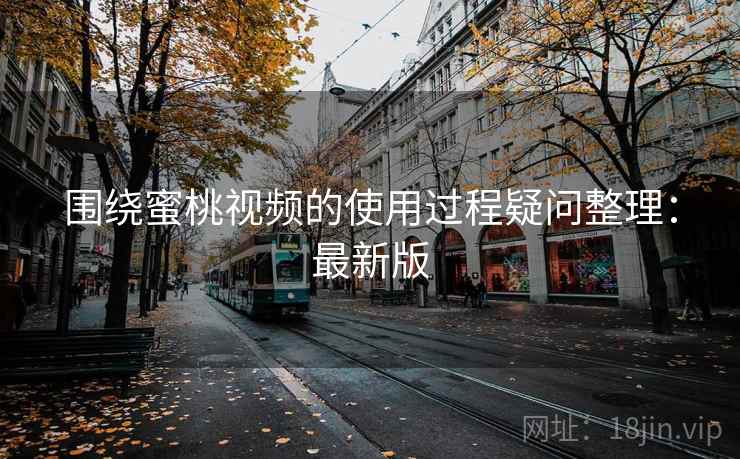围绕蜜桃视频的使用过程疑问整理：最新版