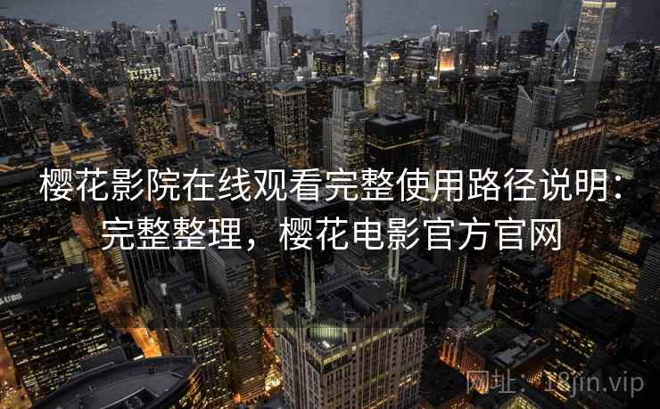 樱花影院在线观看完整使用路径说明：完整整理，樱花电影官方官网