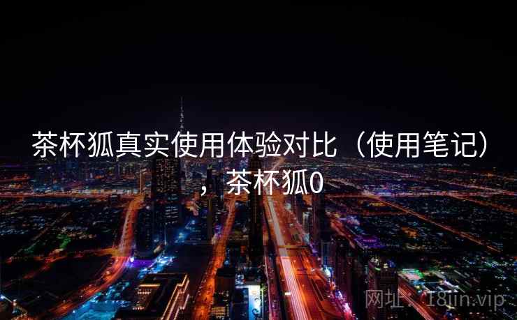 茶杯狐真实使用体验对比（使用笔记），茶杯狐0  第2张