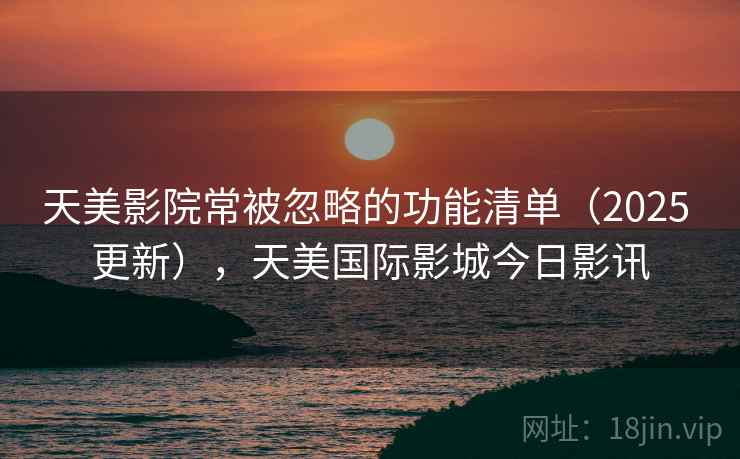 天美影院常被忽略的功能清单（2025 更新），天美国际影城今日影讯