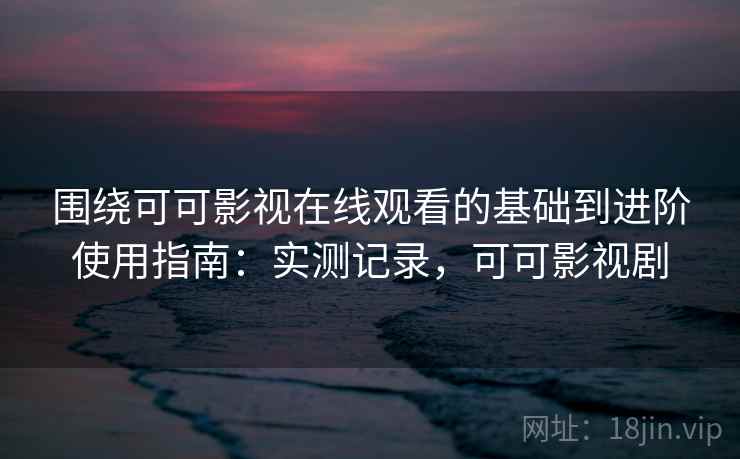 围绕可可影视在线观看的基础到进阶使用指南：实测记录，可可影视剧  第2张