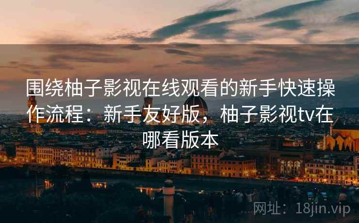 围绕柚子影视在线观看的新手快速操作流程：新手友好版，柚子影视tv在哪看版本  第1张