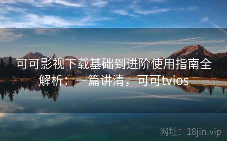 可可影视下载基础到进阶使用指南全解析：一篇讲清，可可tvios  第1张