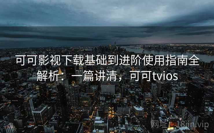 可可影视下载基础到进阶使用指南全解析：一篇讲清，可可tvios  第2张