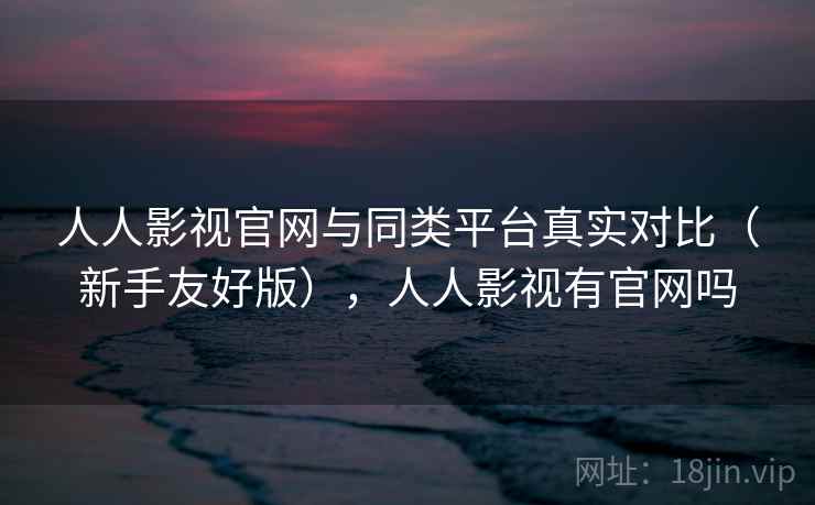 人人影视官网与同类平台真实对比（新手友好版），人人影视有官网吗