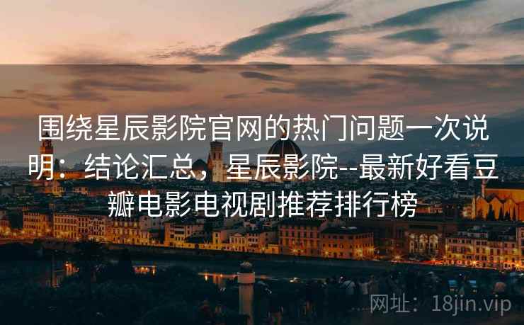 围绕星辰影院官网的热门问题一次说明：结论汇总，星辰影院--最新好看豆瓣电影电视剧推荐排行榜