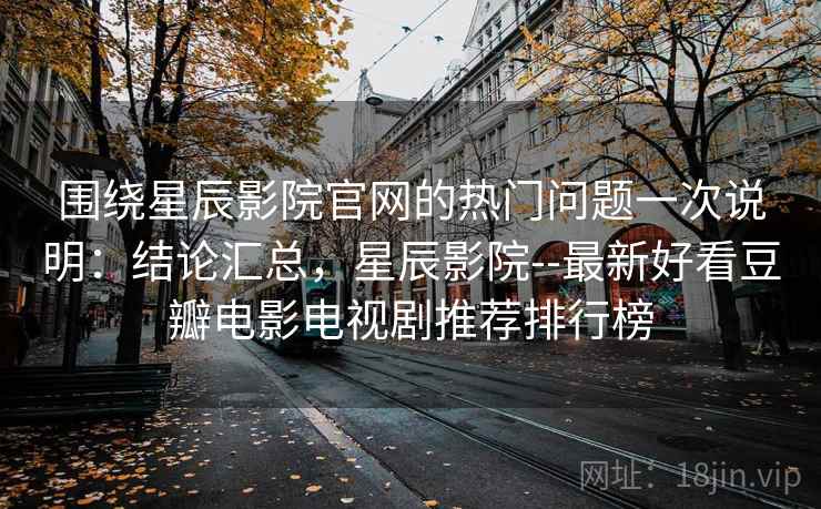 围绕星辰影院官网的热门问题一次说明：结论汇总，星辰影院--最新好看豆瓣电影电视剧推荐排行榜  第2张