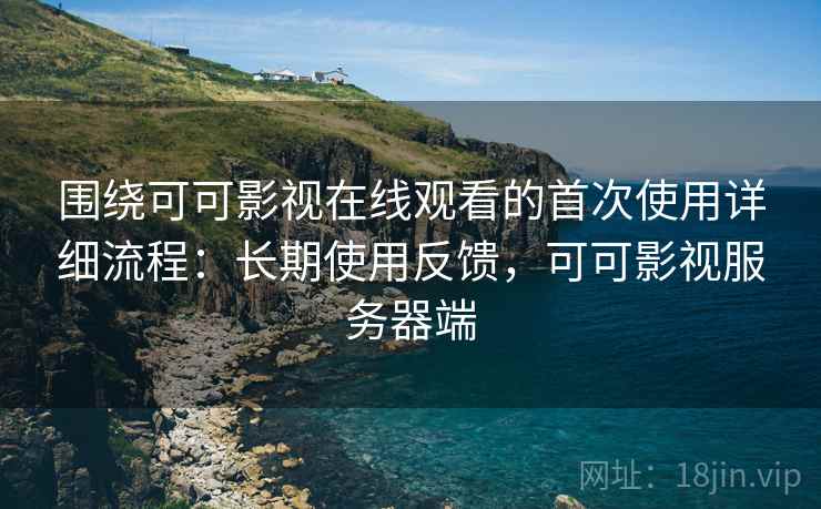 围绕可可影视在线观看的首次使用详细流程：长期使用反馈，可可影视服务器端