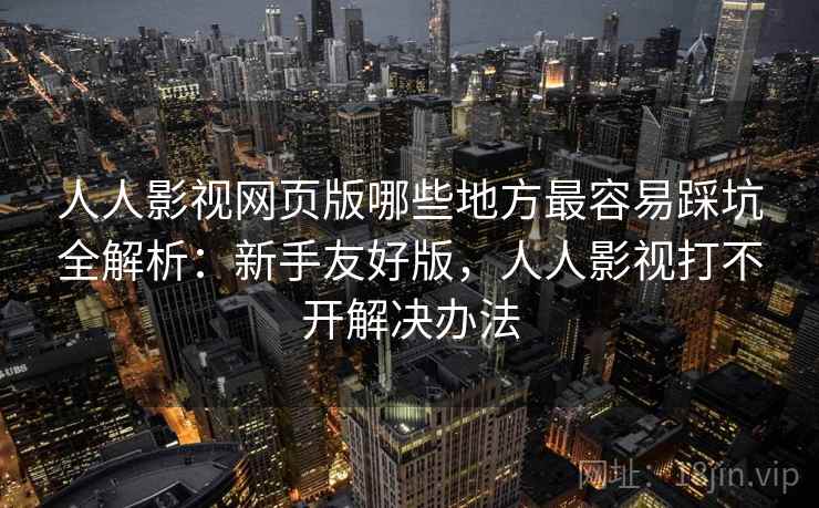 人人影视网页版哪些地方最容易踩坑全解析：新手友好版，人人影视打不开解决办法