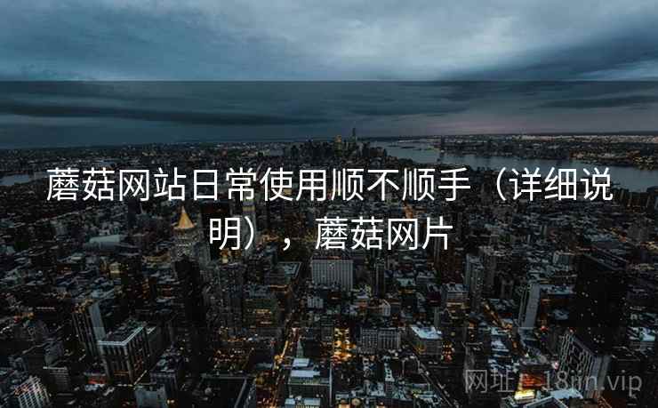 蘑菇网站日常使用顺不顺手（详细说明），蘑菇网片  第2张