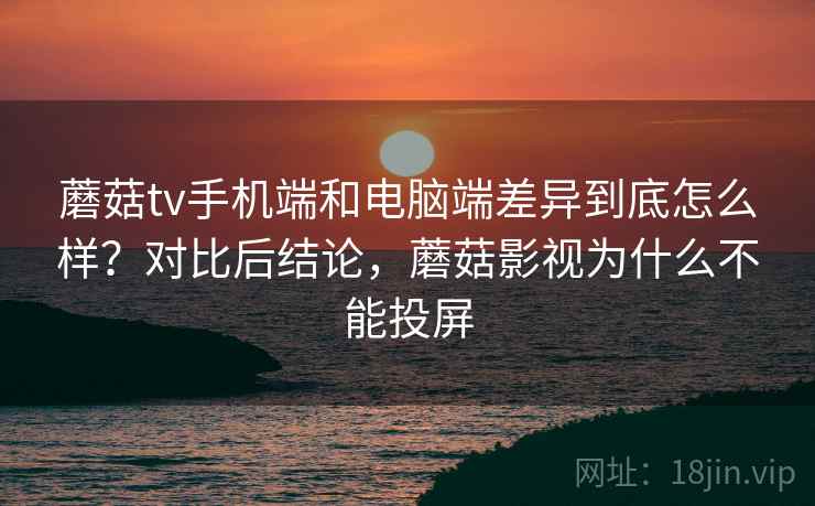 蘑菇tv手机端和电脑端差异到底怎么样？对比后结论，蘑菇影视为什么不能投屏  第2张