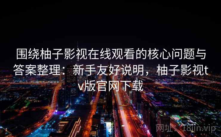 围绕柚子影视在线观看的核心问题与答案整理：新手友好说明，柚子影视tv版官网下载  第2张