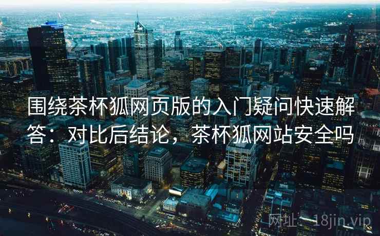 围绕茶杯狐网页版的入门疑问快速解答：对比后结论，茶杯狐网站安全吗  第2张