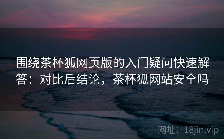 围绕茶杯狐网页版的入门疑问快速解答：对比后结论，茶杯狐网站安全吗  第1张