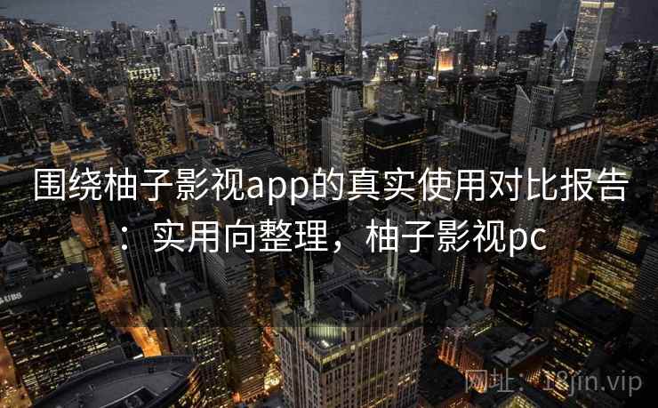 围绕柚子影视app的真实使用对比报告：实用向整理，柚子影视pc  第2张