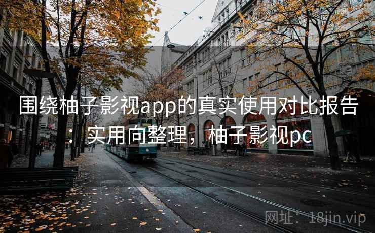 围绕柚子影视app的真实使用对比报告：实用向整理，柚子影视pc
