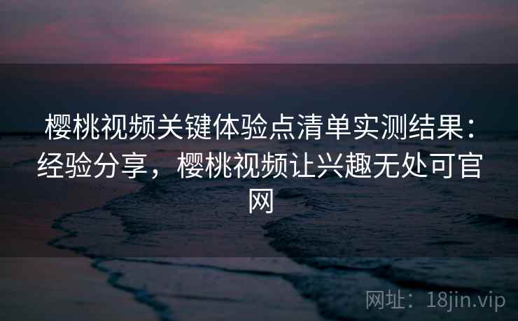 樱桃视频关键体验点清单实测结果：经验分享，樱桃视频让兴趣无处可官网  第2张