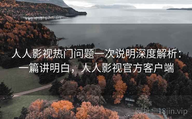 人人影视热门问题一次说明深度解析：一篇讲明白，人人影视官方客户端  第1张
