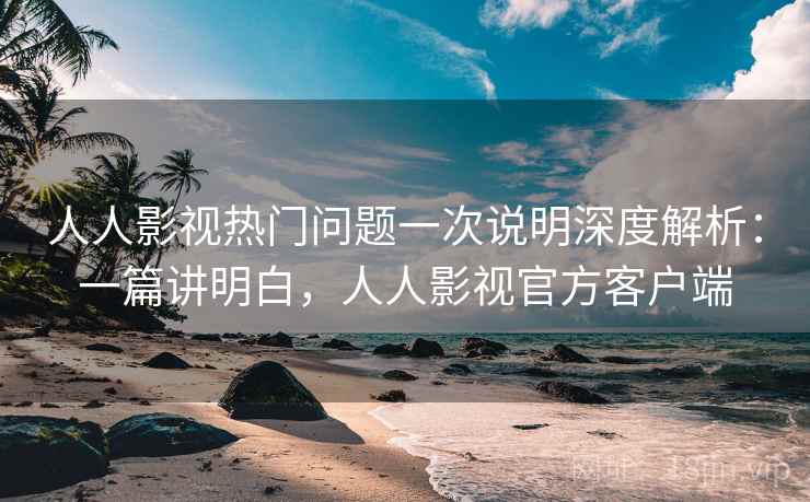 人人影视热门问题一次说明深度解析：一篇讲明白，人人影视官方客户端  第2张