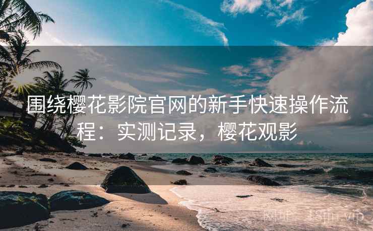 围绕樱花影院官网的新手快速操作流程：实测记录，樱花观影  第1张