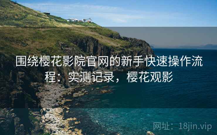围绕樱花影院官网的新手快速操作流程：实测记录，樱花观影  第2张