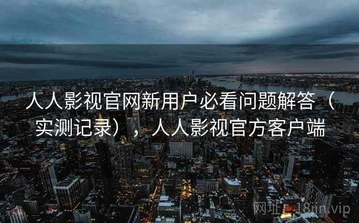 人人影视官网新用户必看问题解答（实测记录），人人影视官方客户端  第1张