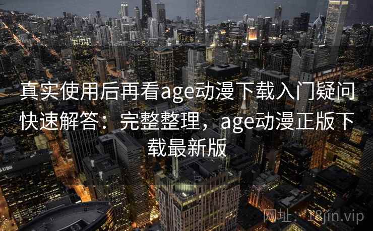 真实使用后再看age动漫下载入门疑问快速解答：完整整理，age动漫正版下载最新版  第1张