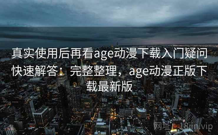 真实使用后再看age动漫下载入门疑问快速解答：完整整理，age动漫正版下载最新版  第2张