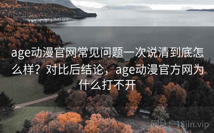 age动漫官网常见问题一次说清到底怎么样？对比后结论，age动漫官方网为什么打不开  第1张