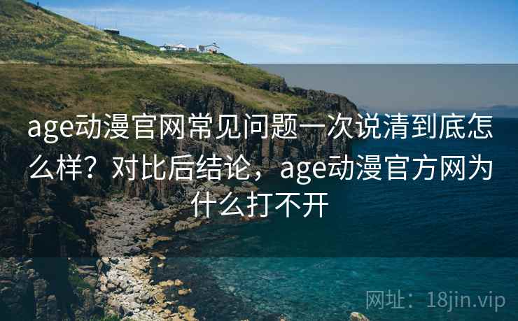 age动漫官网常见问题一次说清到底怎么样？对比后结论，age动漫官方网为什么打不开  第2张