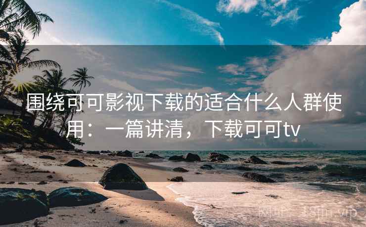 围绕可可影视下载的适合什么人群使用:一篇讲清,下载可可tv 第2张 围绕可可影视下载的适合什么人群使用:一篇讲清,下载可可tv 第2张