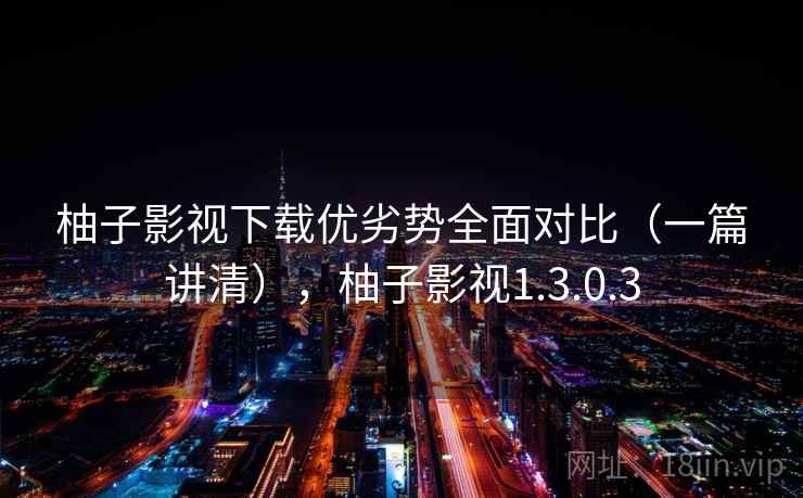 柚子影视下载优劣势全面对比（一篇讲清），柚子影视1.3.0.3