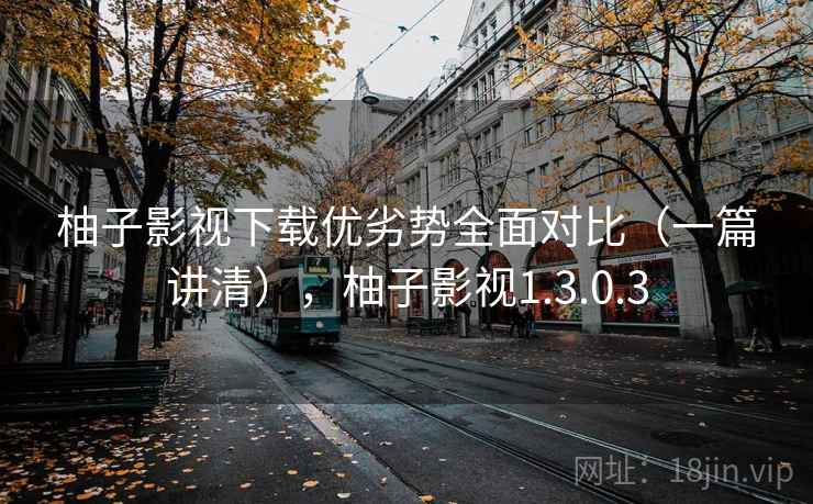 柚子影视下载优劣势全面对比(一篇讲清),柚子影视1.3.0.3 第2张 柚子影视下载优劣势全面对比(一篇讲清),柚子影视1.3.0.3 第2张