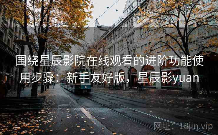 围绕星辰影院在线观看的进阶功能使用步骤:新手友好版,星辰影yuan 第2张 围绕星辰影院在线观看的进阶功能使用步骤:新手友好版,星辰影yuan 第2张