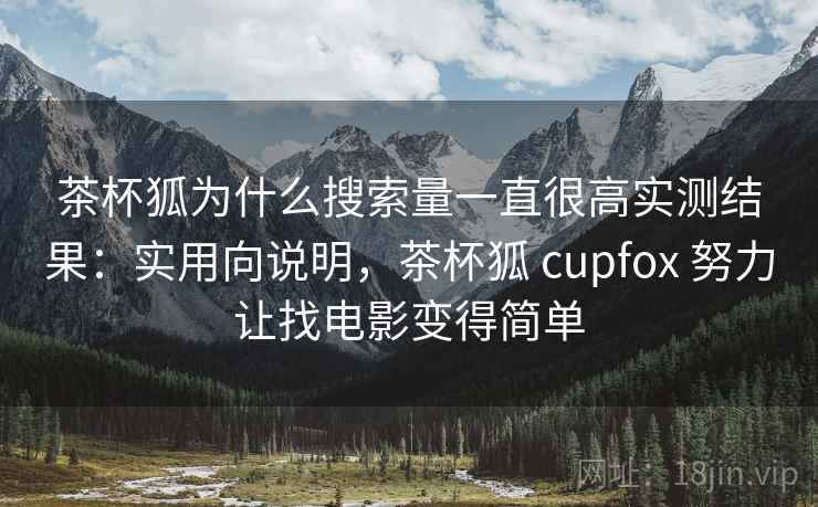 茶杯狐为什么搜索量一直很高实测结果：实用向说明，茶杯狐 cupfox 努力让找电影变得简单