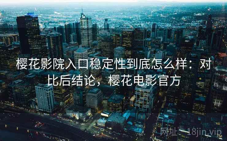 樱花影院入口稳定性到底怎么样:对比后结论,樱花电影官方 第2张 樱花影院入口稳定性到底怎么样:对比后结论,樱花电影官方 第2张