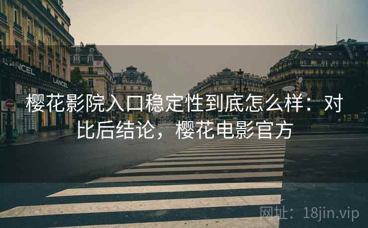 樱花影院入口稳定性到底怎么样：对比后结论，樱花电影官方