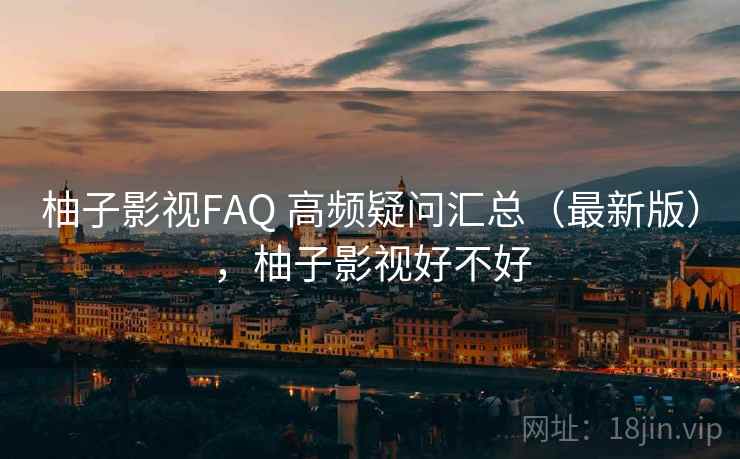 柚子影视FAQ 高频疑问汇总(最新版),柚子影视好不好 第2张 柚子影视FAQ 高频疑问汇总(最新版),柚子影视好不好 第2张