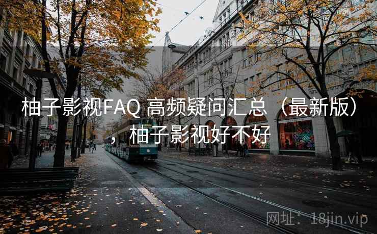 柚子影视FAQ 高频疑问汇总（最新版），柚子影视好不好
