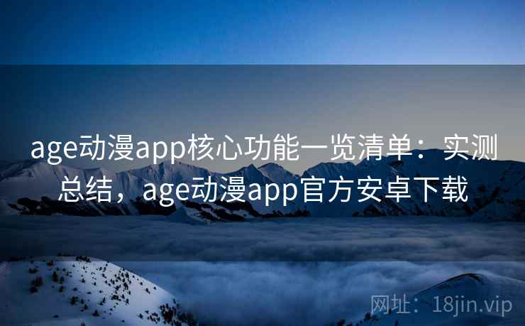 age动漫app核心功能一览清单：实测总结，age动漫app官方安卓下载