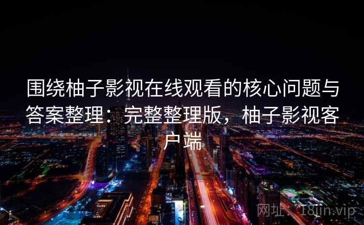 围绕柚子影视在线观看的核心问题与答案整理：完整整理版，柚子影视客户端