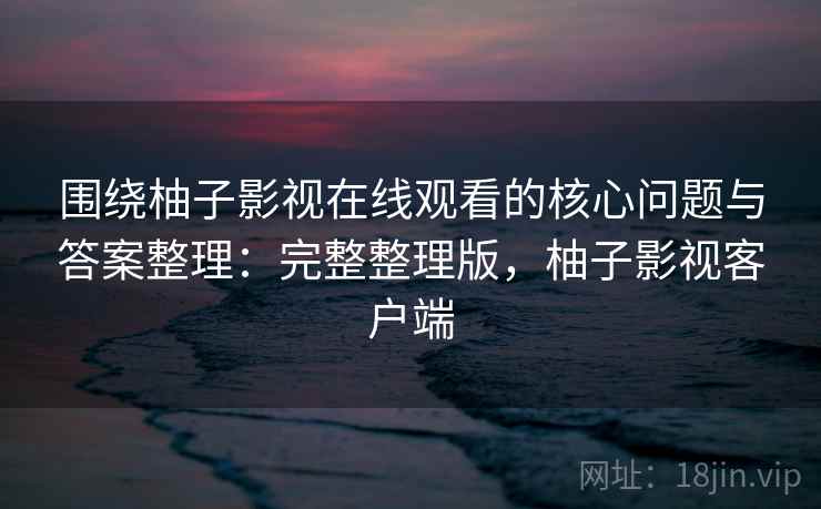 围绕柚子影视在线观看的核心问题与答案整理:完整整理版,柚子影视客户端 第2张 围绕柚子影视在线观看的核心问题与答案整理:完整整理版,柚子影视客户端 第2张
