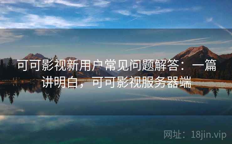 可可影视新用户常见问题解答：一篇讲明白，可可影视服务器端