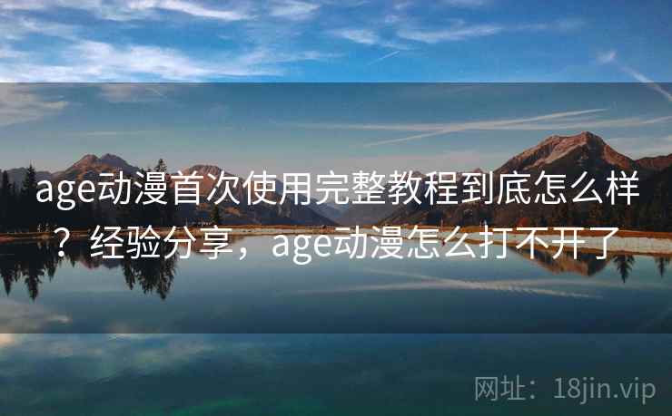 age动漫首次使用完整教程到底怎么样？经验分享，age动漫怎么打不开了