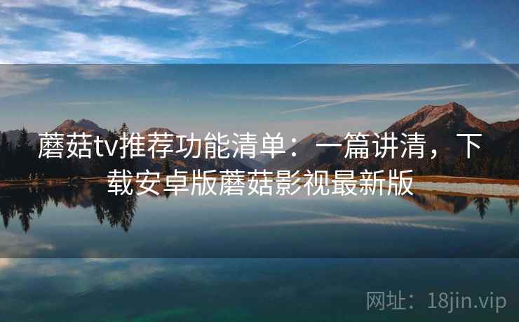 蘑菇tv推荐功能清单：一篇讲清，下载安卓版蘑菇影视最新版