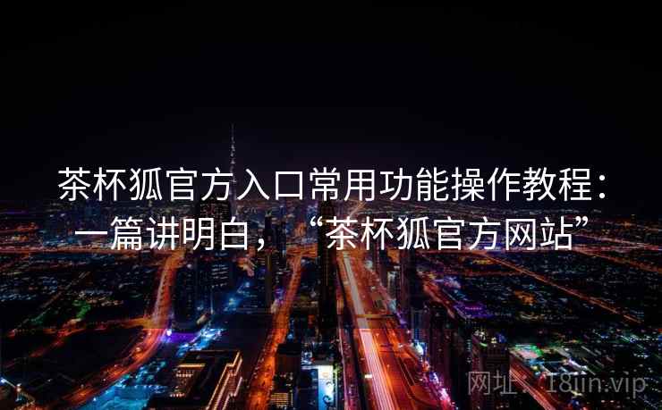 茶杯狐官方入口常用功能操作教程:一篇讲明白,“茶杯狐官方网站” 第2张 茶杯狐官方入口常用功能操作教程:一篇讲明白,“茶杯狐官方网站” 第2张